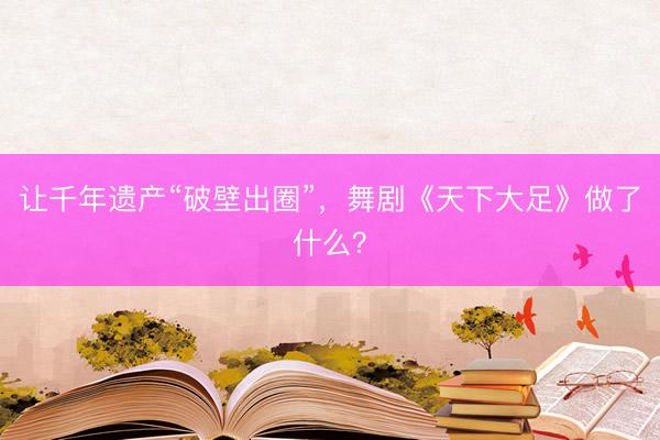 让千年遗产“破壁出圈”，舞剧《天下大足》做了什么？