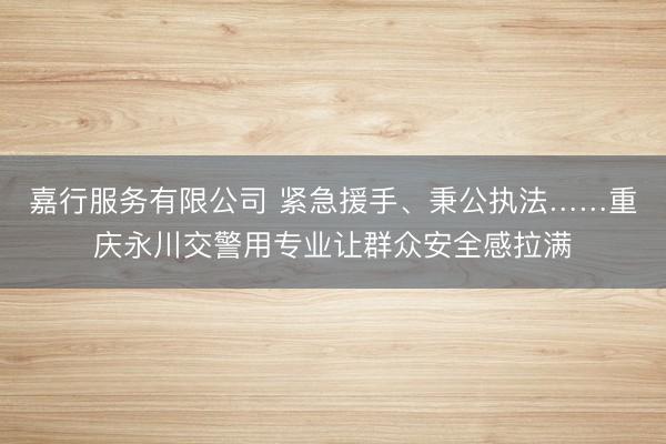 嘉行服务有限公司 紧急援手、秉公执法……重庆永川交警用专业让群众安全感拉满