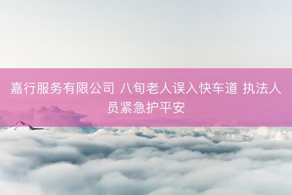 嘉行服务有限公司 八旬老人误入快车道 执法人员紧急护平安