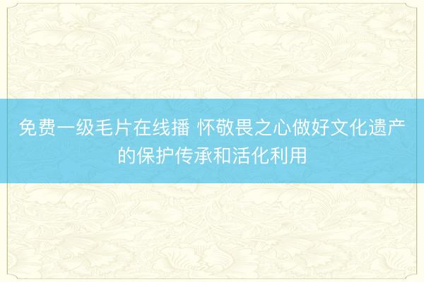 免费一级毛片在线播 怀敬畏之心做好文化遗产的保护传承和活化利用