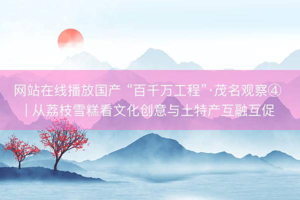 网站在线播放国产 “百千万工程”·茂名观察④ | 从荔枝雪糕看文化创意与土特产互融互促