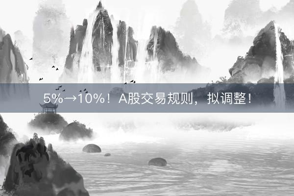 5%→10%！A股交易规则，拟调整！
