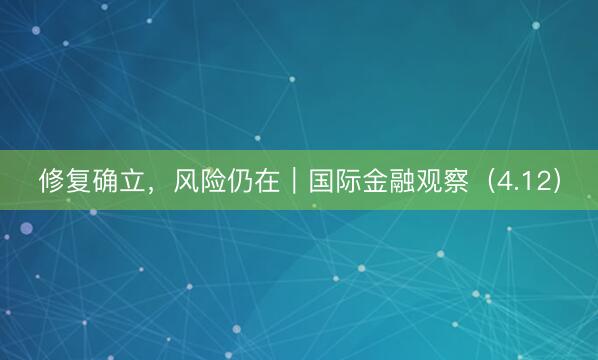 修复确立，风险仍在｜国际金融观察（4.12）