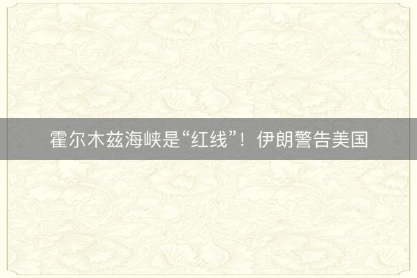 霍尔木兹海峡是“红线”！伊朗警告美国