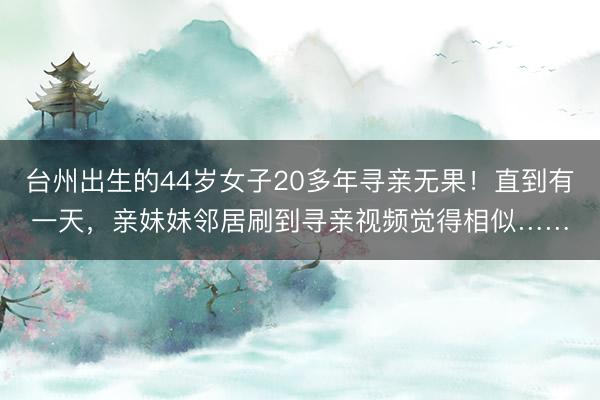 台州出生的44岁女子20多年寻亲无果！直到有一天，亲妹妹邻居刷到寻亲视频觉得相似……