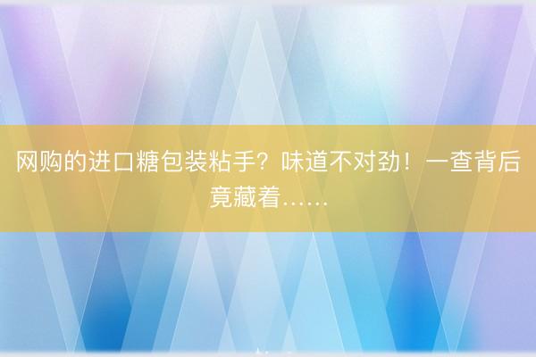 网购的进口糖包装粘手？味道不对劲！一查背后竟藏着……