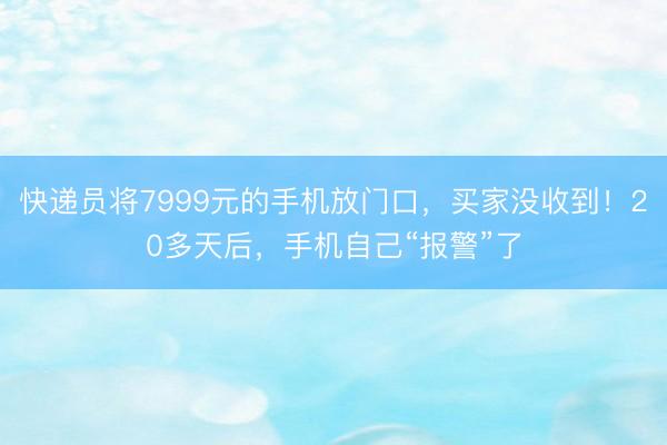 快递员将7999元的手机放门口，买家没收到！20多天后，手机自己“报警”了
