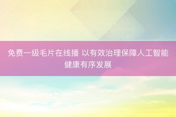 免费一级毛片在线播 以有效治理保障人工智能健康有序发展
