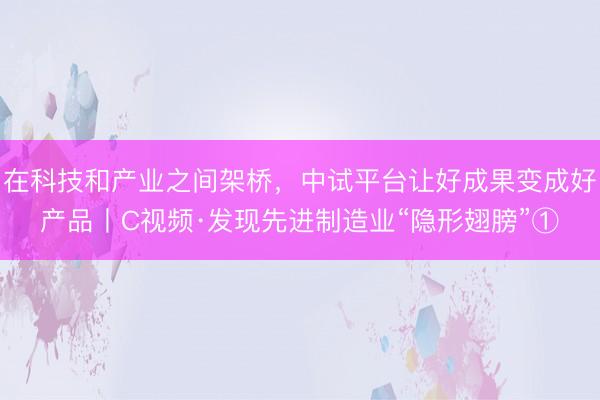 在科技和产业之间架桥，中试平台让好成果变成好产品丨C视频·发现先进制造业“隐形翅膀”①