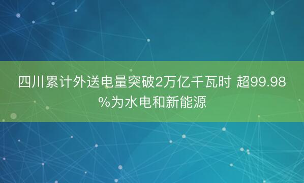 四川累计外送电量突破2万亿千瓦时 超99.98%为水电和新能源