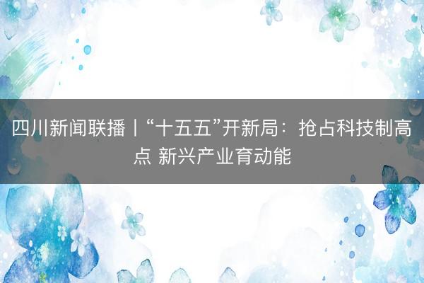 四川新闻联播丨“十五五”开新局：抢占科技制高点 新兴产业育动能
