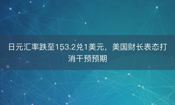 日元汇率跌至153.2兑1美元，美国财长表态打消干预预期