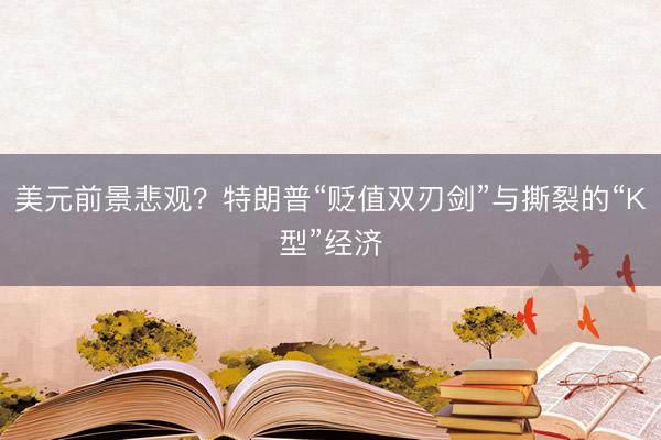 美元前景悲观？特朗普“贬值双刃剑”与撕裂的“K型”经济