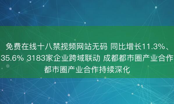 免费在线十八禁视频网站无码 同比增长11.3%、三年增幅35.6% 3183家企业跨域联动 成都都市圈产业合作持续深化