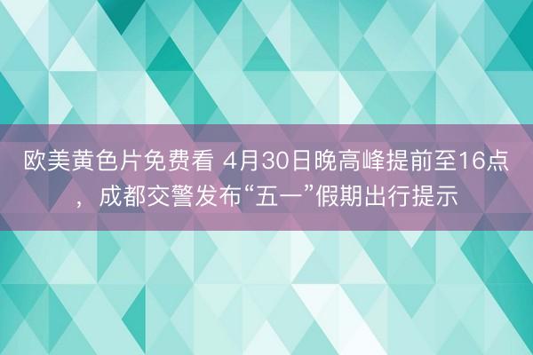 欧美黄色片免费看 4月30日晚高峰提前至16点，成都交警发布“五一”假期出行提示