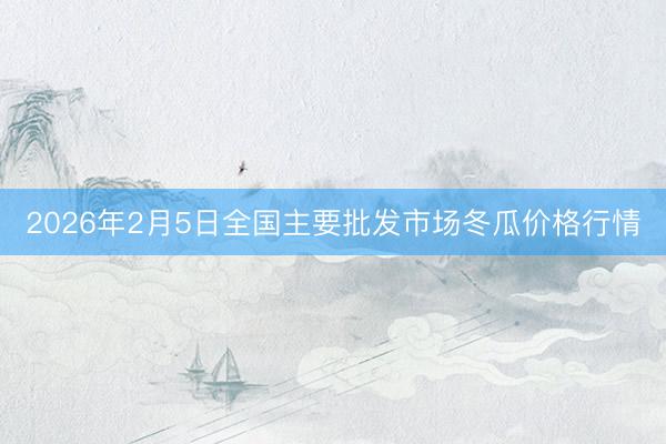 2026年2月5日全国主要批发市场冬瓜价格行情