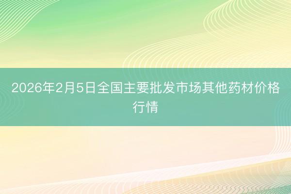2026年2月5日全国主要批发市场其他药材价格行情