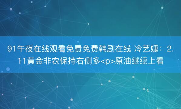 91午夜在线观看免费免费韩剧在线 冷艺婕：2.11黄金非农保持右侧多<p>原油继续上看