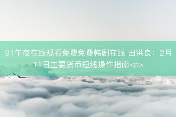 91午夜在线观看免费免费韩剧在线 田洪良：2月11日主要货币短线操作指南<p>