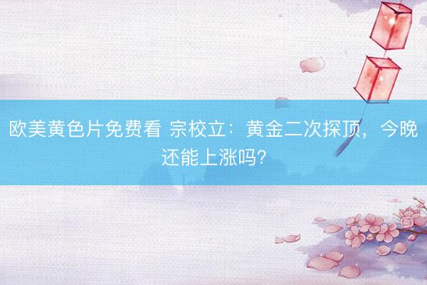欧美黄色片免费看 宗校立：黄金二次探顶，今晚还能上涨吗？