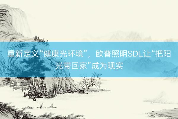 重新定义“健康光环境”，欧普照明SDL让“把阳光带回家”成为现实