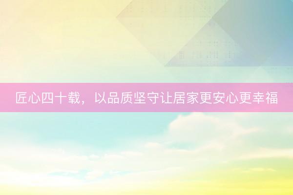 匠心四十载，以品质坚守让居家更安心更幸福