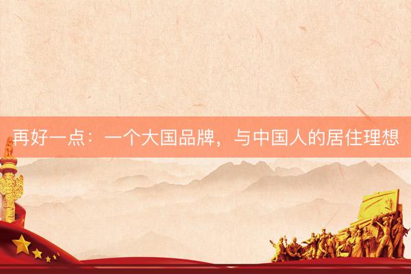 再好一点：一个大国品牌，与中国人的居住理想