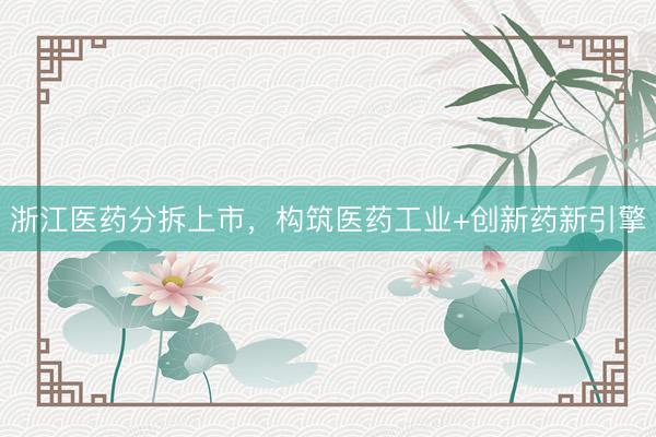 浙江医药分拆上市，构筑医药工业+创新药新引擎