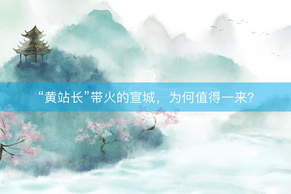 “黄站长”带火的宣城，为何值得一来？