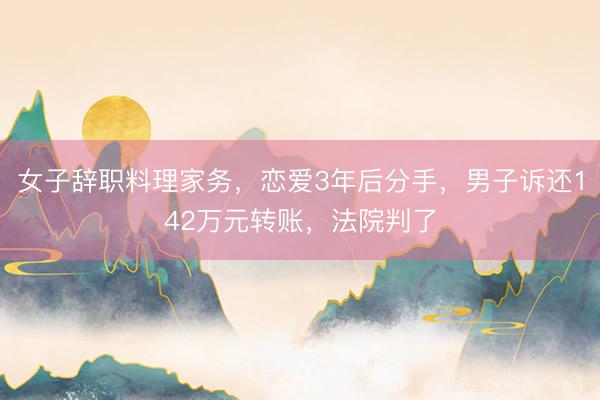 女子辞职料理家务，恋爱3年后分手，男子诉还142万元转账，法院判了