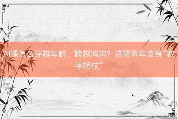 AI课怎么穿越年龄、跨越鸿沟？这帮青年变身“数字拐杖”
