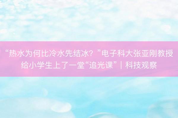 “热水为何比冷水先结冰？”电子科大张亚刚教授给小学生上了一堂“追光课”｜科技观察