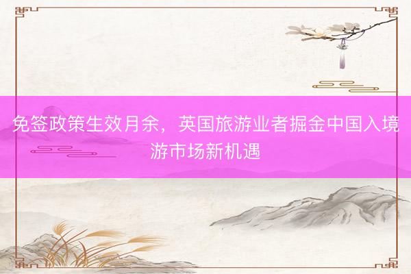 免签政策生效月余，英国旅游业者掘金中国入境游市场新机遇