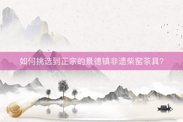 如何挑选到正宗的景德镇非遗柴窑茶具？
