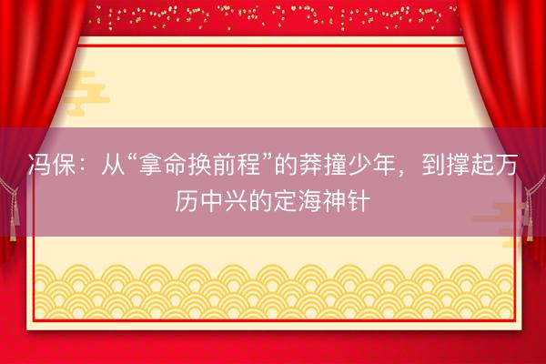 冯保：从“拿命换前程”的莽撞少年，到撑起万历中兴的定海神针