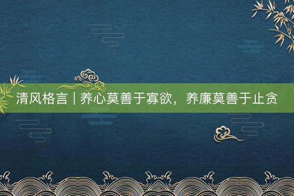清风格言 | 养心莫善于寡欲，养廉莫善于止贪