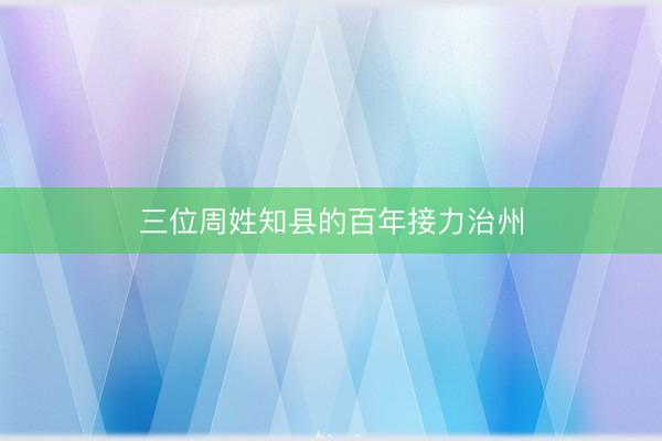 三位周姓知县的百年接力治州