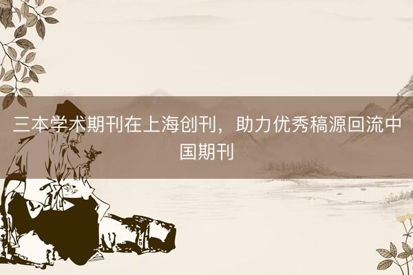 三本学术期刊在上海创刊，助力优秀稿源回流中国期刊