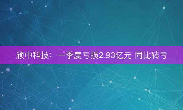 颀中科技：一季度亏损2.93亿元 同比转亏