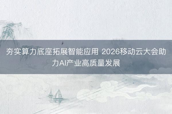 夯实算力底座拓展智能应用 2026移动云大会助力AI产业高质量发展
