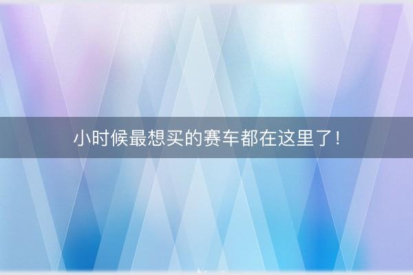 小时候最想买的赛车都在这里了！