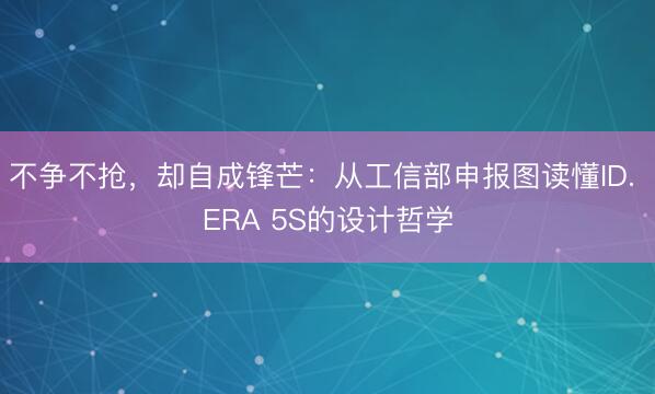 不争不抢，却自成锋芒：从工信部申报图读懂ID. ERA 5S的设计哲学