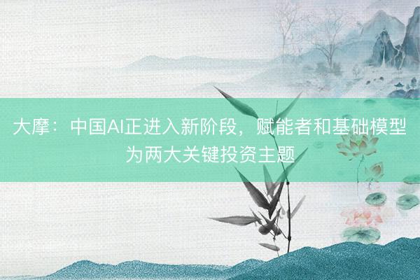 大摩:中国AI正进入新阶段,赋能者和基础模型为两大关键投资主题