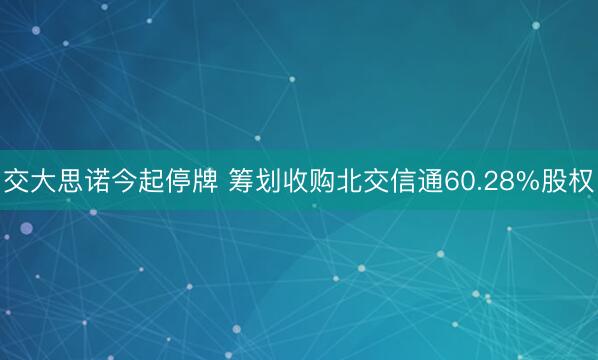 交大思诺今起停牌 筹划收购北交信通60.28%股权