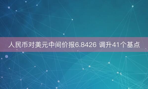 人民币对美元中间价报6.8426 调升41个基点