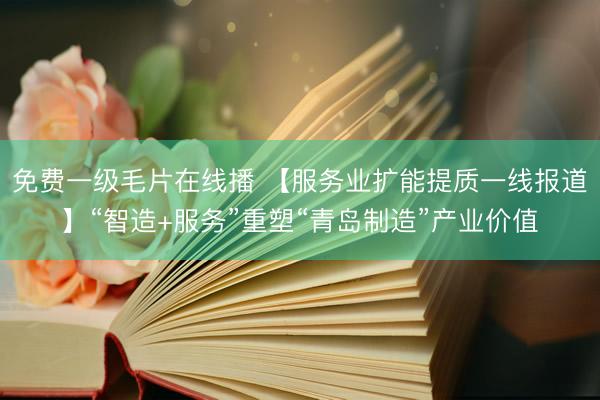 免费一级毛片在线播 【服务业扩能提质一线报道】“智造+服务”重塑“青岛制造”产业价值