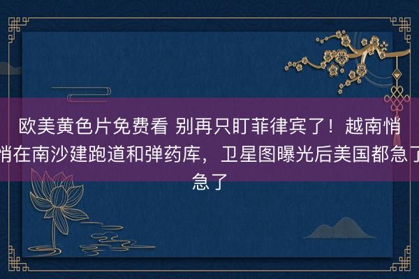 欧美黄色片免费看 别再只盯菲律宾了！越南悄悄在南沙建跑道和弹药库，卫星图曝光后美国都急了