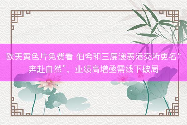 欧美黄色片免费看 伯希和三度递表港交所更名“奔赴自然”，业绩高增亟需线下破局