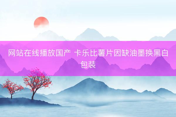 网站在线播放国产 卡乐比薯片因缺油墨换黑白包装