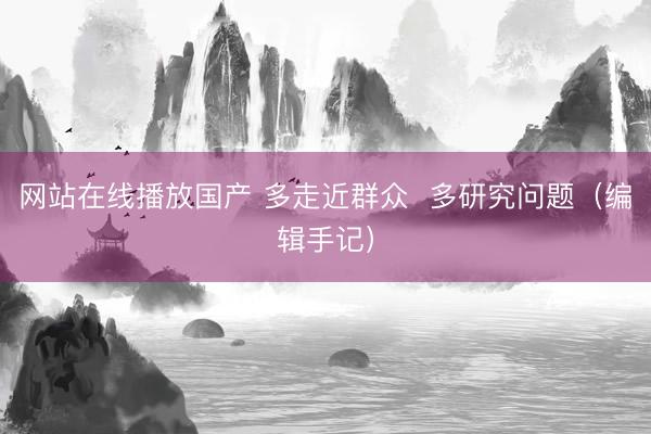 网站在线播放国产 多走近群众  多研究问题（编辑手记）